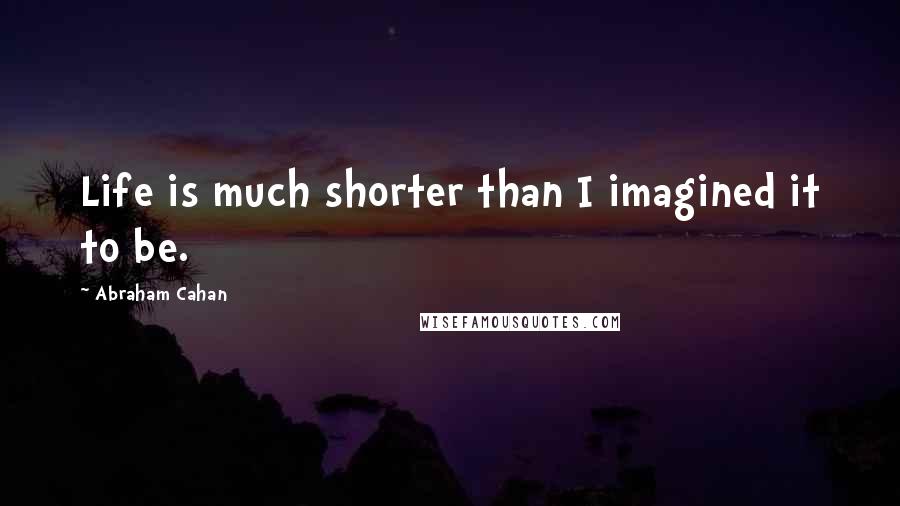 Abraham Cahan Quotes: Life is much shorter than I imagined it to be.