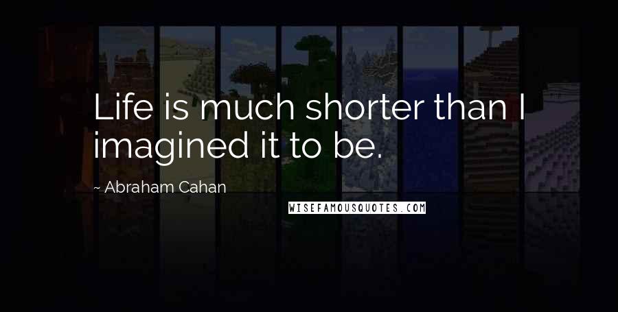 Abraham Cahan Quotes: Life is much shorter than I imagined it to be.