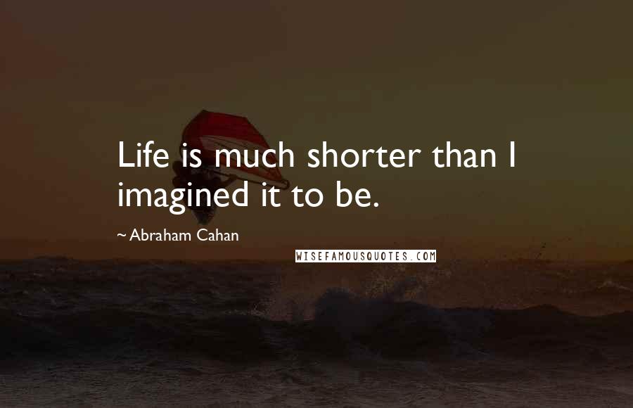 Abraham Cahan Quotes: Life is much shorter than I imagined it to be.