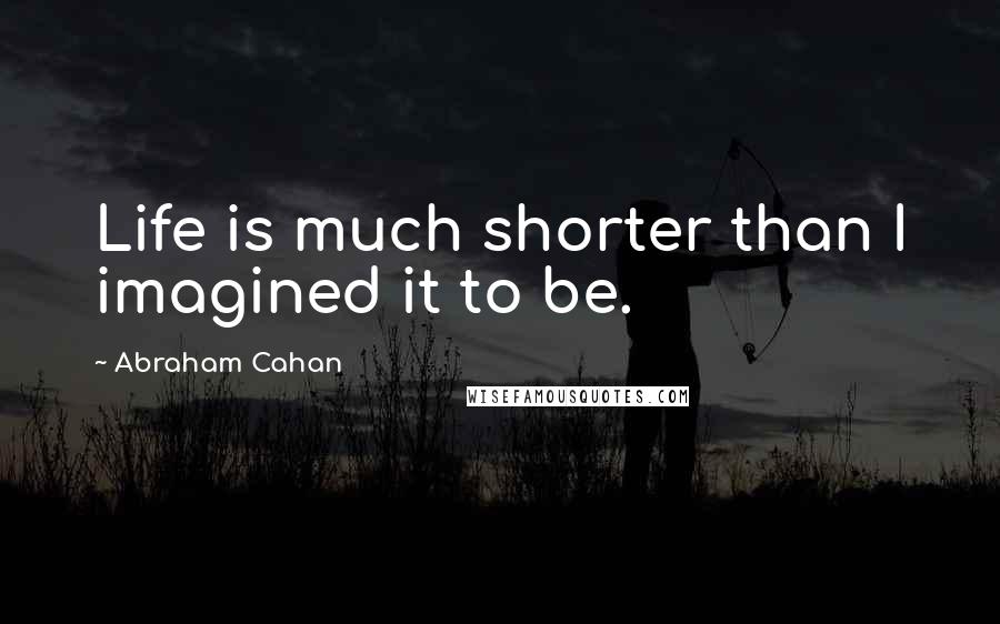 Abraham Cahan Quotes: Life is much shorter than I imagined it to be.