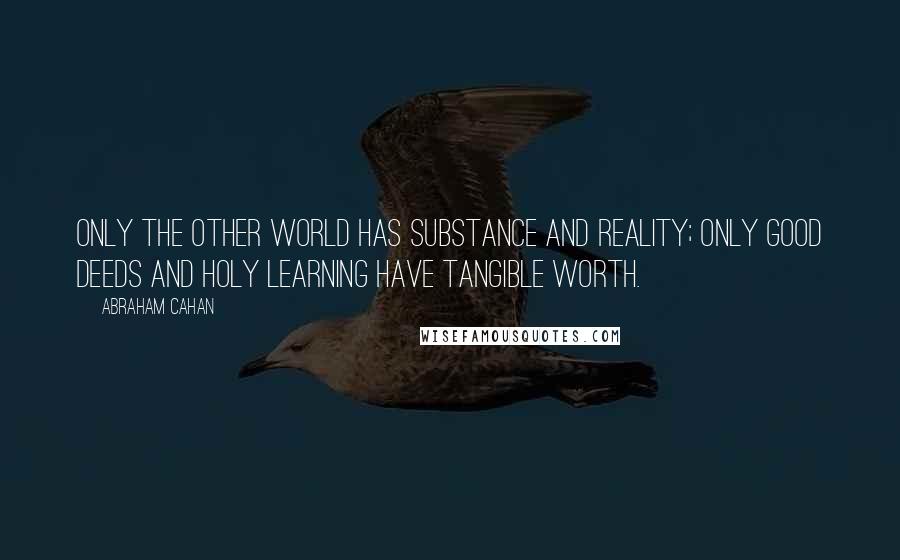 Abraham Cahan Quotes: Only the other world has substance and reality; only good deeds and holy learning have tangible worth.