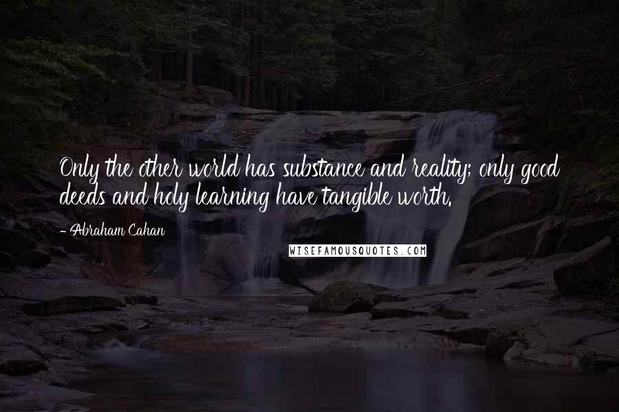 Abraham Cahan Quotes: Only the other world has substance and reality; only good deeds and holy learning have tangible worth.