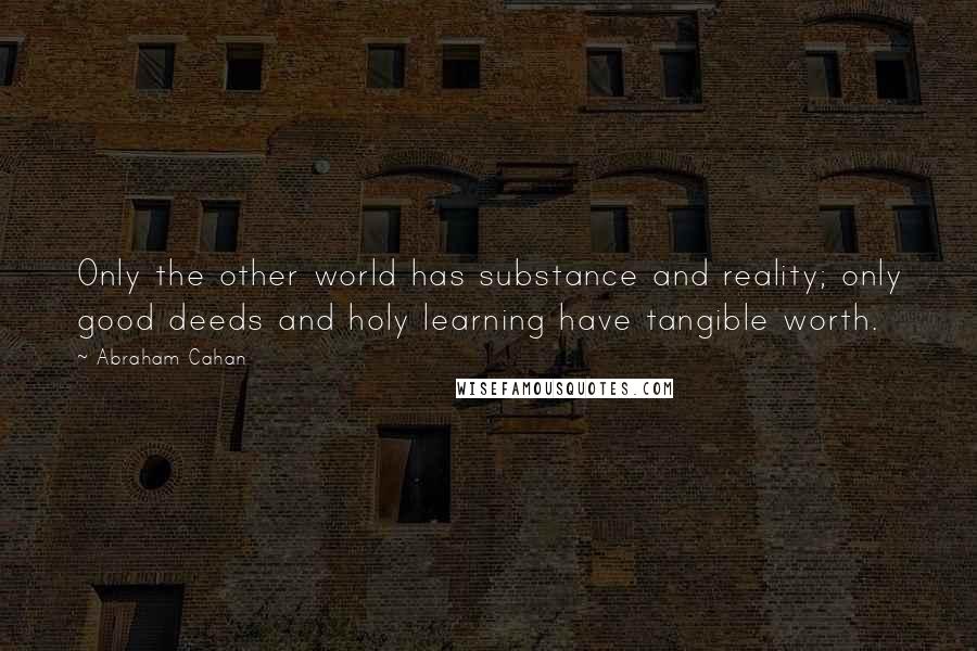 Abraham Cahan Quotes: Only the other world has substance and reality; only good deeds and holy learning have tangible worth.