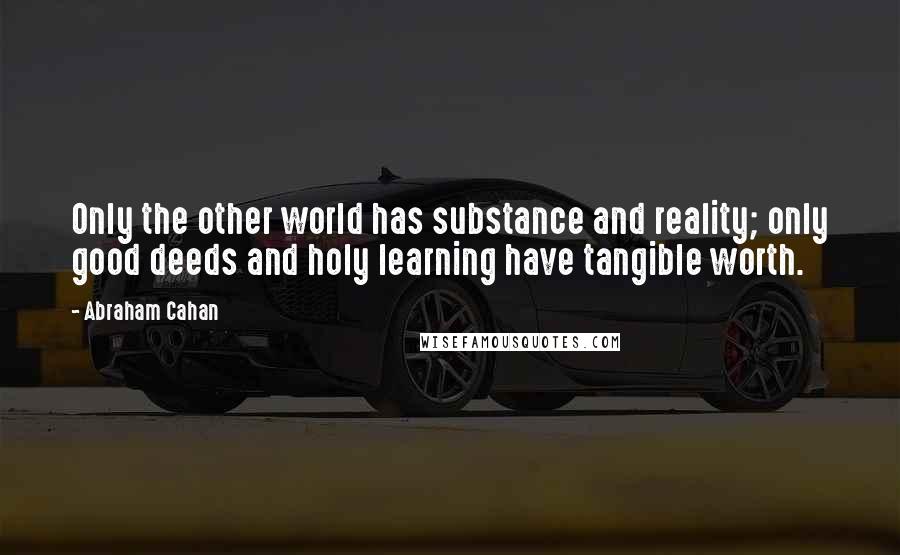 Abraham Cahan Quotes: Only the other world has substance and reality; only good deeds and holy learning have tangible worth.