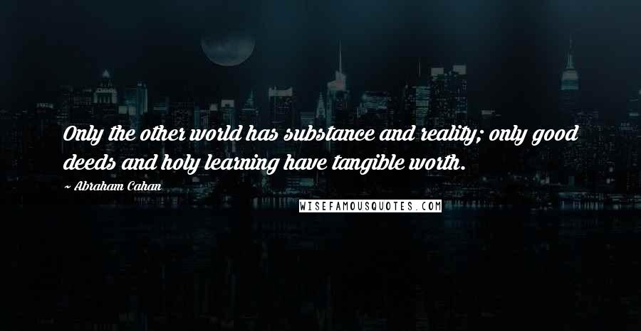 Abraham Cahan Quotes: Only the other world has substance and reality; only good deeds and holy learning have tangible worth.