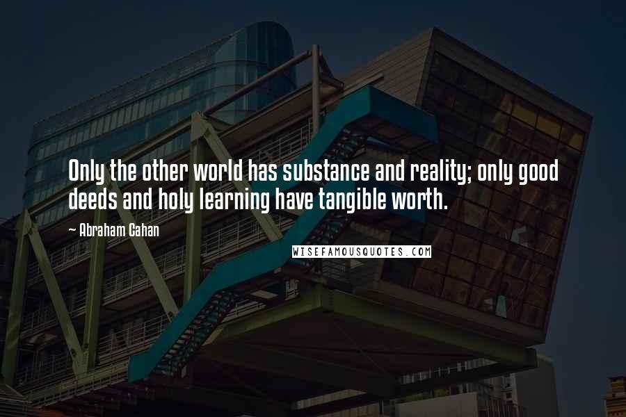 Abraham Cahan Quotes: Only the other world has substance and reality; only good deeds and holy learning have tangible worth.