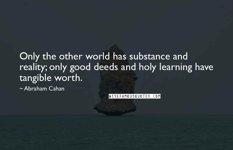 Abraham Cahan Quotes: Only the other world has substance and reality; only good deeds and holy learning have tangible worth.