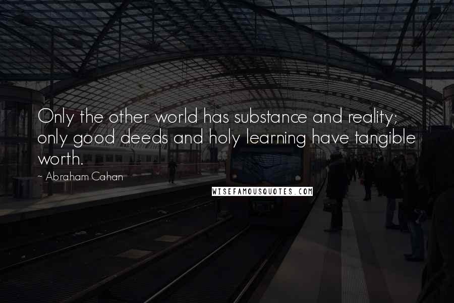 Abraham Cahan Quotes: Only the other world has substance and reality; only good deeds and holy learning have tangible worth.