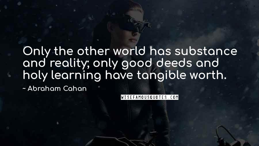 Abraham Cahan Quotes: Only the other world has substance and reality; only good deeds and holy learning have tangible worth.