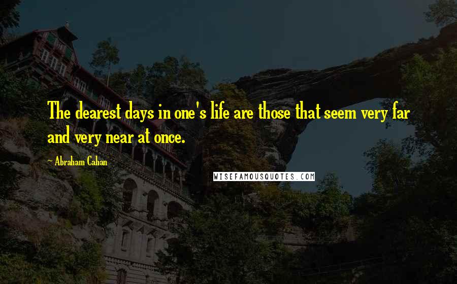 Abraham Cahan Quotes: The dearest days in one's life are those that seem very far and very near at once.