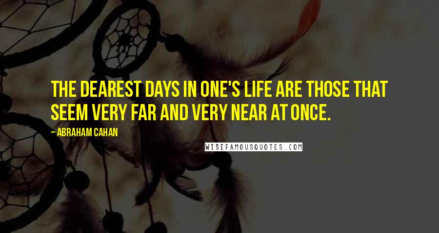 Abraham Cahan Quotes: The dearest days in one's life are those that seem very far and very near at once.