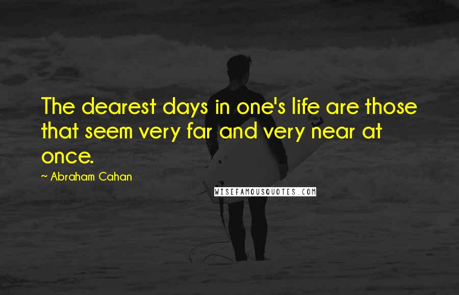 Abraham Cahan Quotes: The dearest days in one's life are those that seem very far and very near at once.