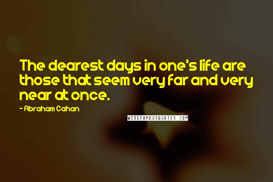 Abraham Cahan Quotes: The dearest days in one's life are those that seem very far and very near at once.