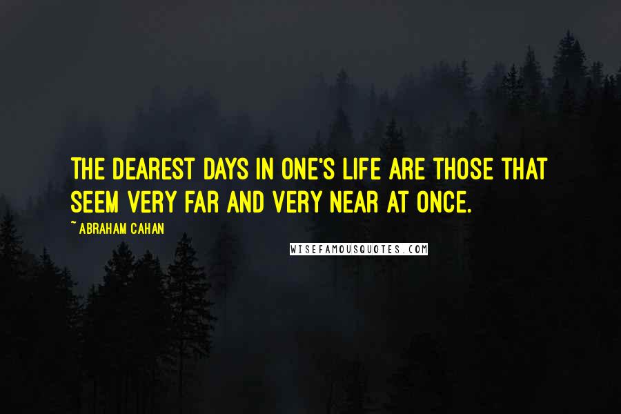 Abraham Cahan Quotes: The dearest days in one's life are those that seem very far and very near at once.