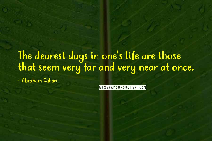 Abraham Cahan Quotes: The dearest days in one's life are those that seem very far and very near at once.