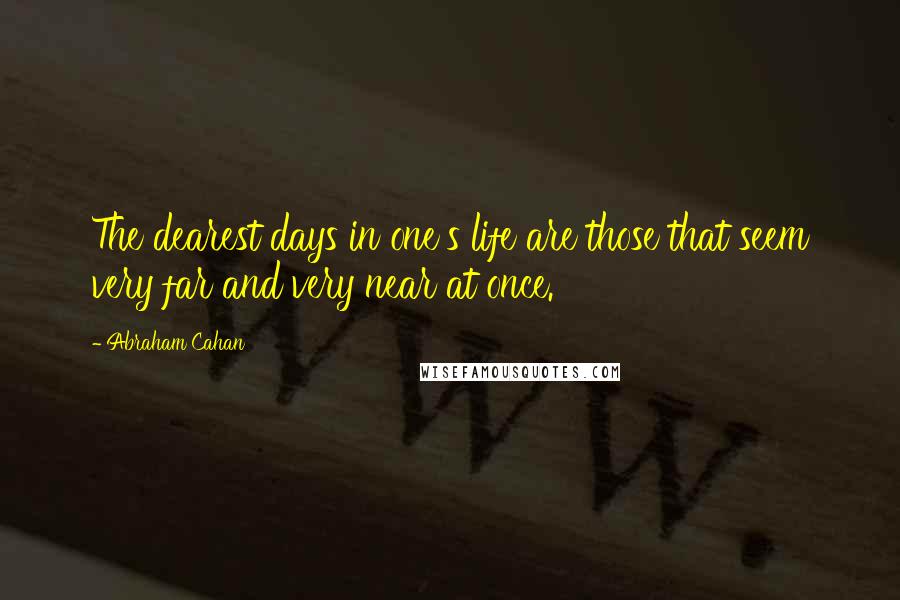 Abraham Cahan Quotes: The dearest days in one's life are those that seem very far and very near at once.