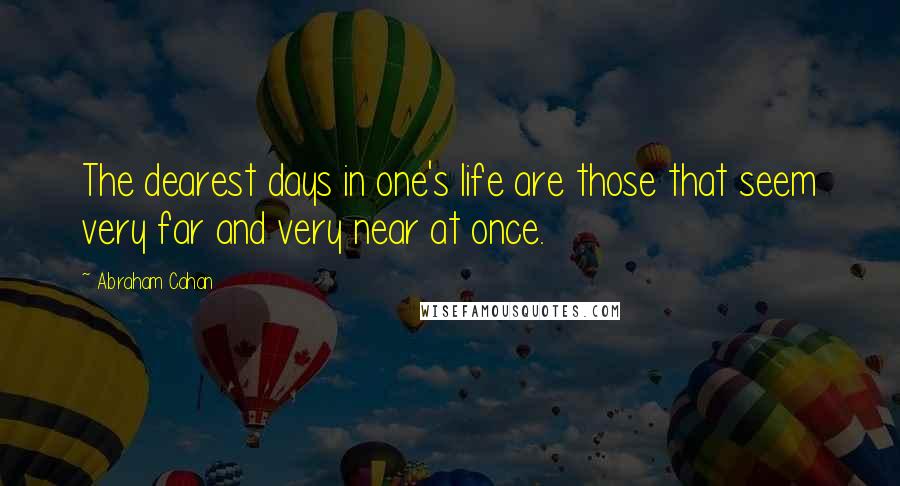 Abraham Cahan Quotes: The dearest days in one's life are those that seem very far and very near at once.