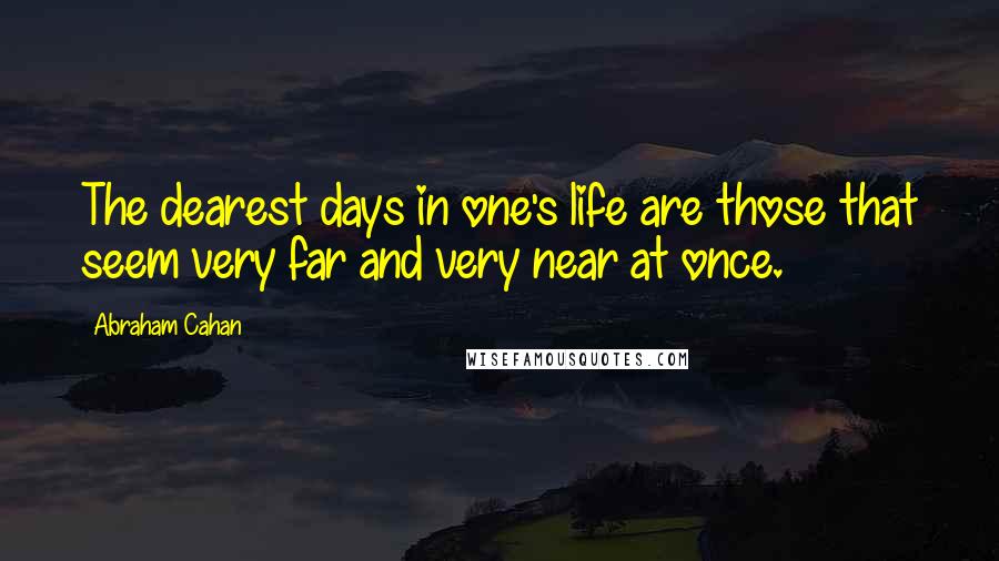Abraham Cahan Quotes: The dearest days in one's life are those that seem very far and very near at once.