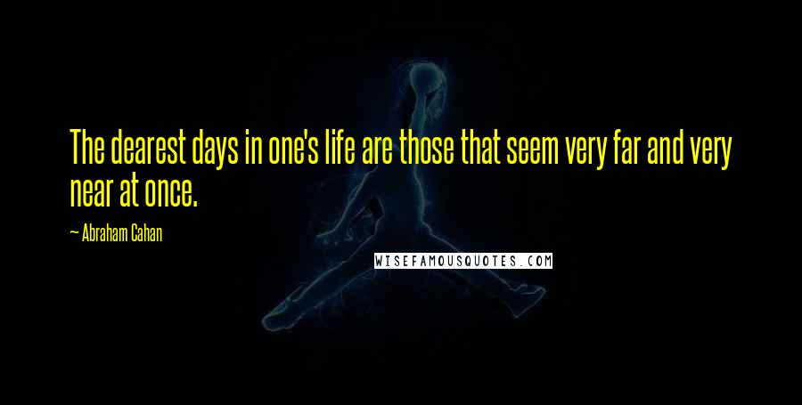 Abraham Cahan Quotes: The dearest days in one's life are those that seem very far and very near at once.