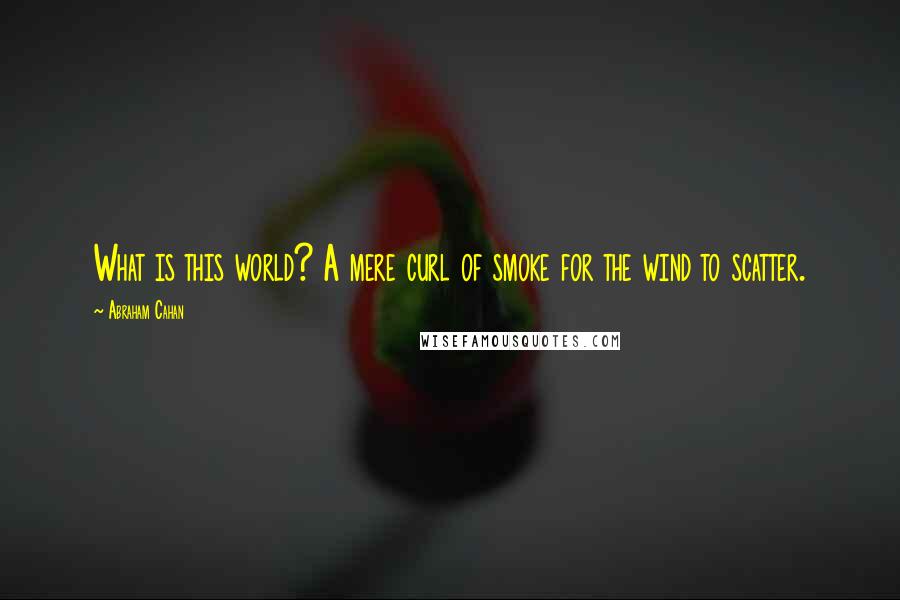 Abraham Cahan Quotes: What is this world? A mere curl of smoke for the wind to scatter.
