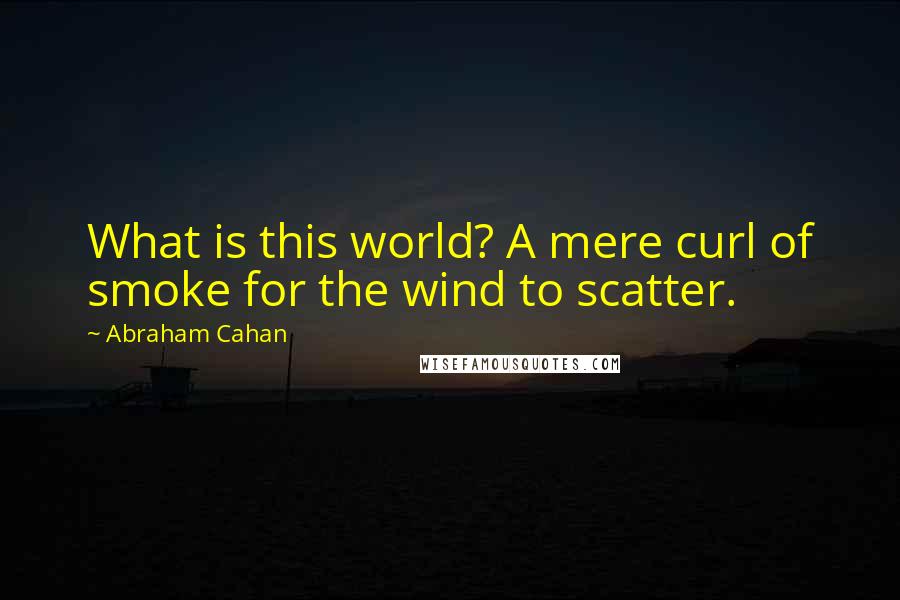 Abraham Cahan Quotes: What is this world? A mere curl of smoke for the wind to scatter.