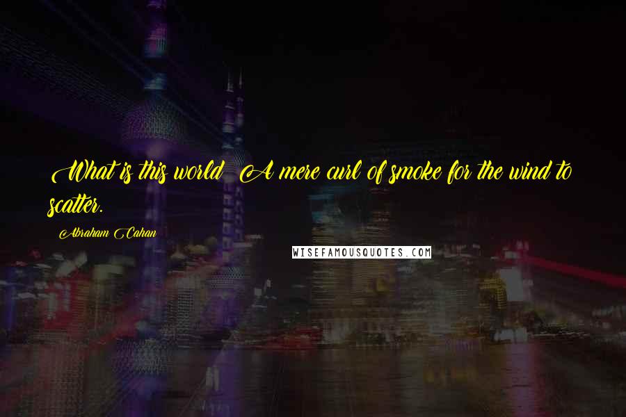 Abraham Cahan Quotes: What is this world? A mere curl of smoke for the wind to scatter.