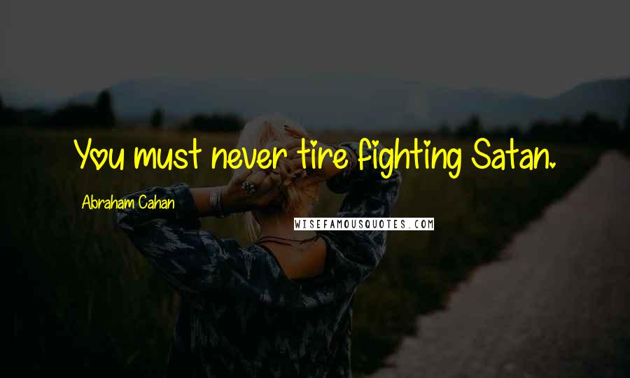 Abraham Cahan Quotes: You must never tire fighting Satan.