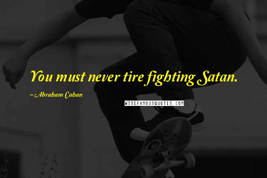Abraham Cahan Quotes: You must never tire fighting Satan.
