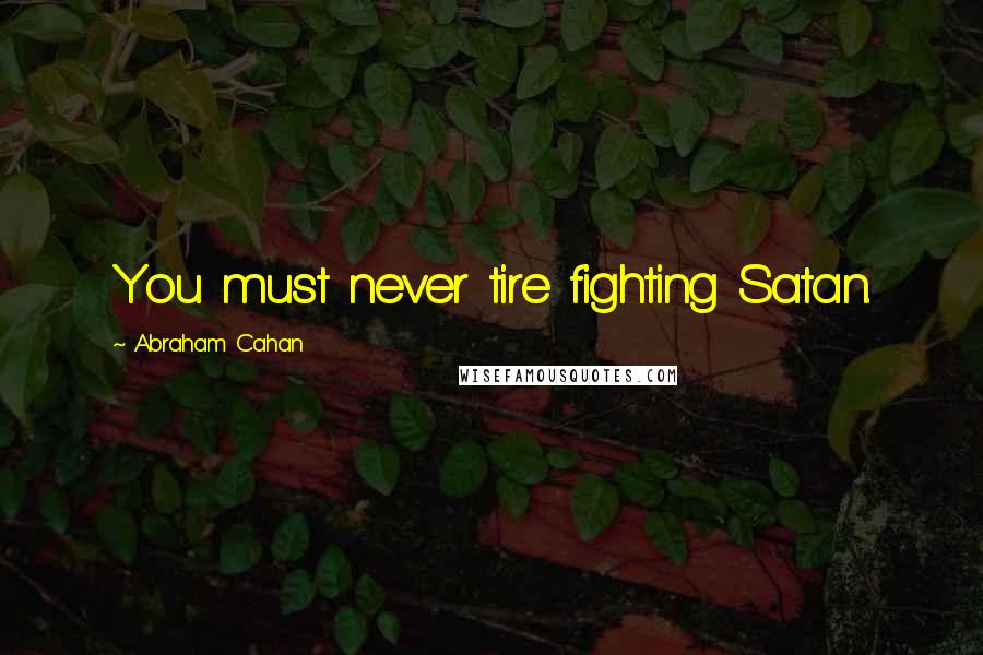 Abraham Cahan Quotes: You must never tire fighting Satan.