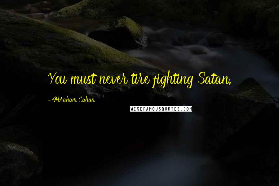 Abraham Cahan Quotes: You must never tire fighting Satan.