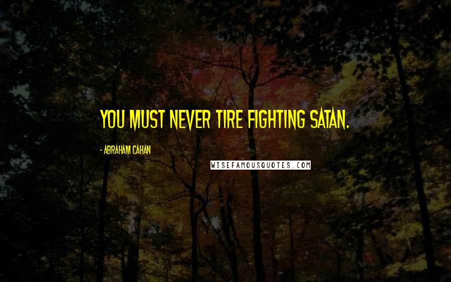 Abraham Cahan Quotes: You must never tire fighting Satan.