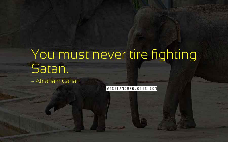 Abraham Cahan Quotes: You must never tire fighting Satan.