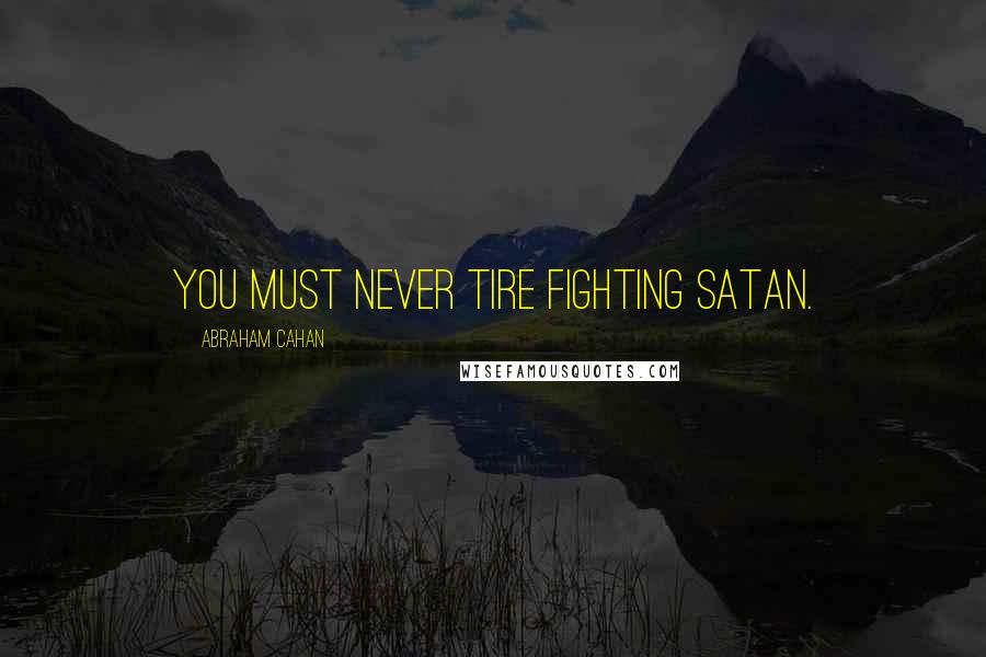 Abraham Cahan Quotes: You must never tire fighting Satan.