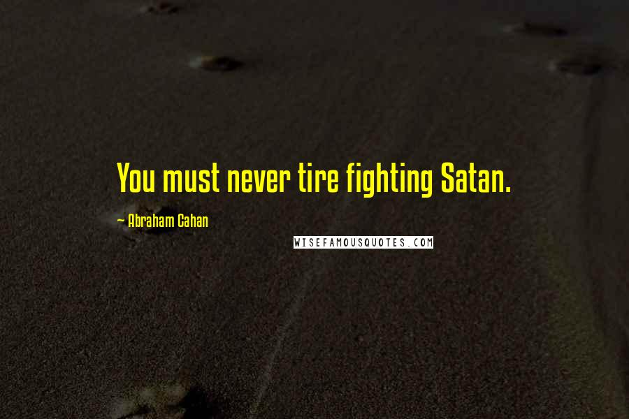 Abraham Cahan Quotes: You must never tire fighting Satan.