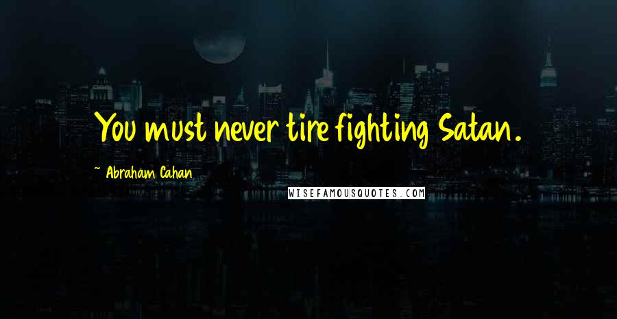 Abraham Cahan Quotes: You must never tire fighting Satan.