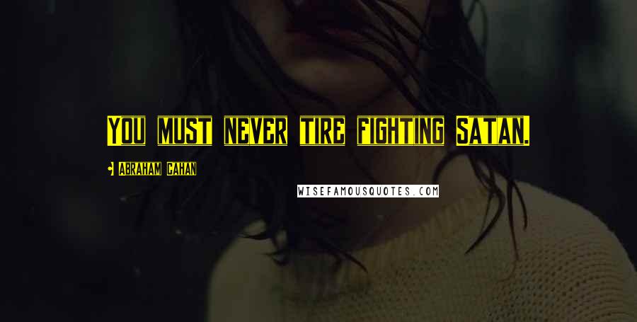 Abraham Cahan Quotes: You must never tire fighting Satan.