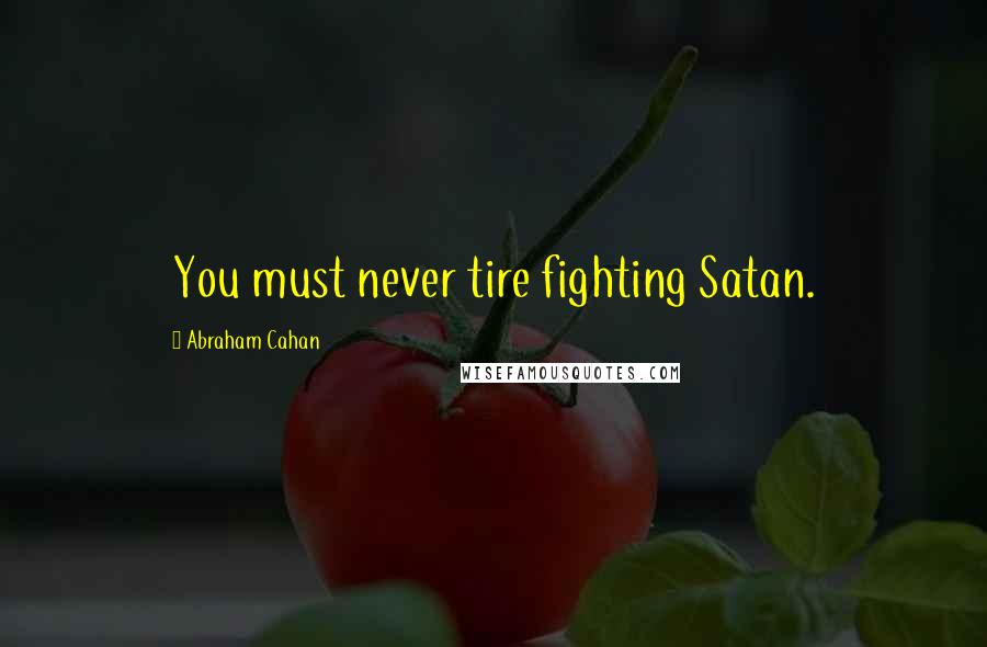 Abraham Cahan Quotes: You must never tire fighting Satan.