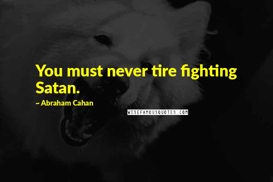 Abraham Cahan Quotes: You must never tire fighting Satan.