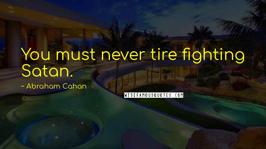 Abraham Cahan Quotes: You must never tire fighting Satan.