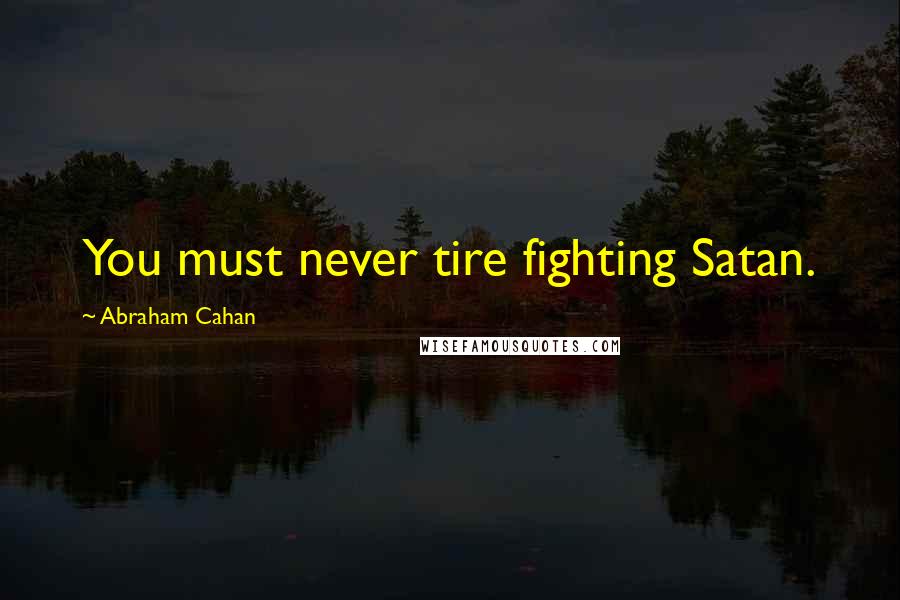 Abraham Cahan Quotes: You must never tire fighting Satan.