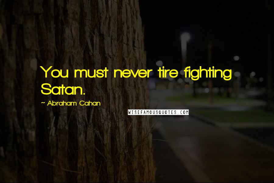 Abraham Cahan Quotes: You must never tire fighting Satan.