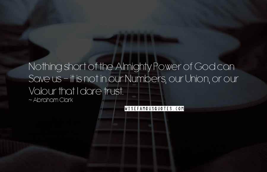 Abraham Clark Quotes: Nothing short of the Almighty Power of God can Save us - it is not in our Numbers, our Union, or our Valour that I dare trust.