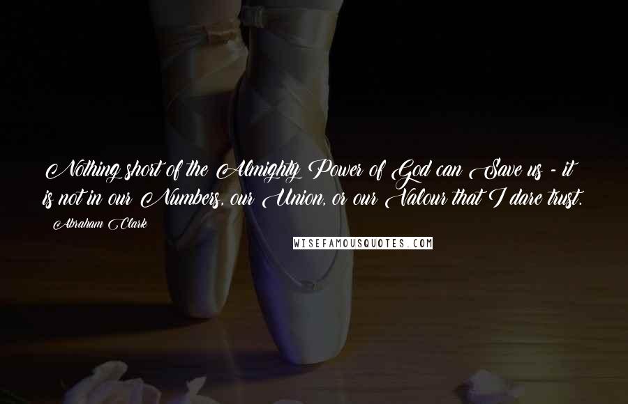 Abraham Clark Quotes: Nothing short of the Almighty Power of God can Save us - it is not in our Numbers, our Union, or our Valour that I dare trust.