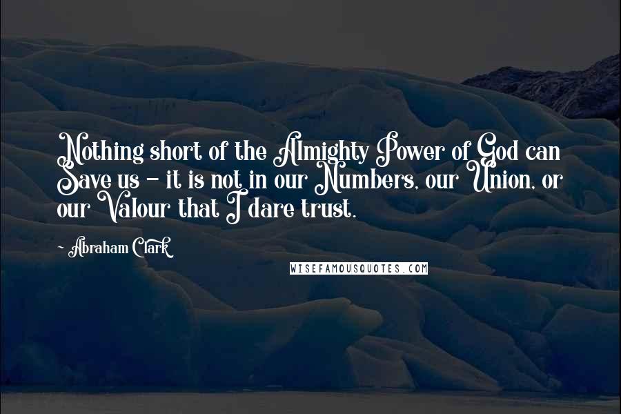 Abraham Clark Quotes: Nothing short of the Almighty Power of God can Save us - it is not in our Numbers, our Union, or our Valour that I dare trust.