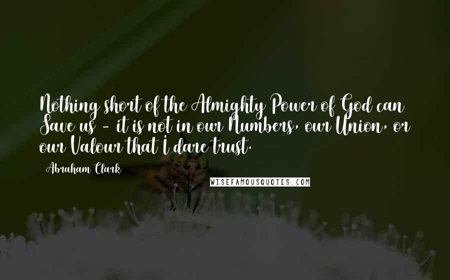 Abraham Clark Quotes: Nothing short of the Almighty Power of God can Save us - it is not in our Numbers, our Union, or our Valour that I dare trust.