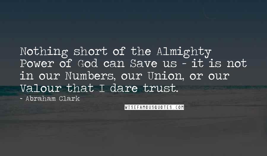 Abraham Clark Quotes: Nothing short of the Almighty Power of God can Save us - it is not in our Numbers, our Union, or our Valour that I dare trust.