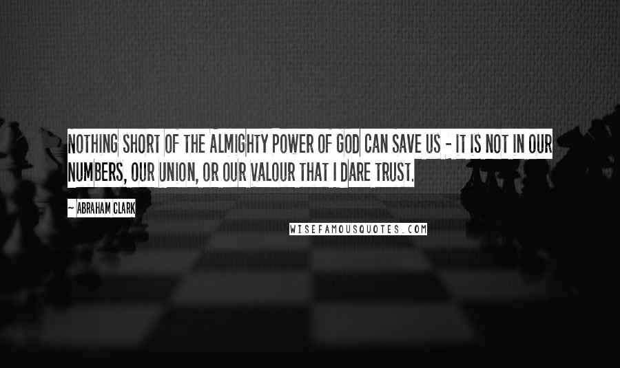 Abraham Clark Quotes: Nothing short of the Almighty Power of God can Save us - it is not in our Numbers, our Union, or our Valour that I dare trust.