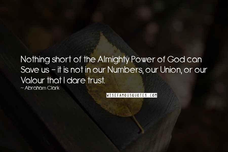 Abraham Clark Quotes: Nothing short of the Almighty Power of God can Save us - it is not in our Numbers, our Union, or our Valour that I dare trust.