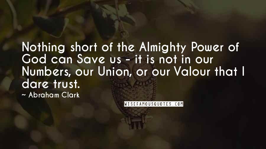 Abraham Clark Quotes: Nothing short of the Almighty Power of God can Save us - it is not in our Numbers, our Union, or our Valour that I dare trust.