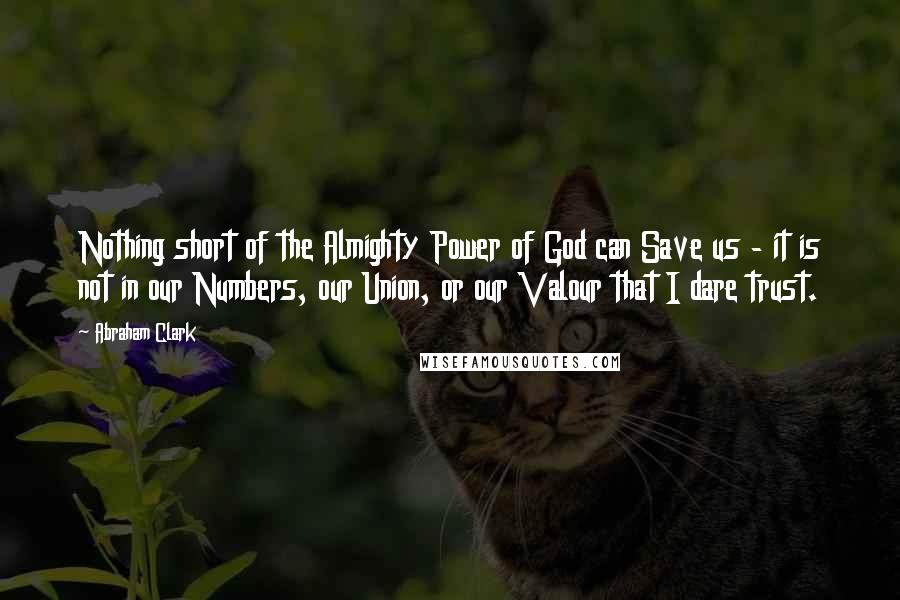 Abraham Clark Quotes: Nothing short of the Almighty Power of God can Save us - it is not in our Numbers, our Union, or our Valour that I dare trust.